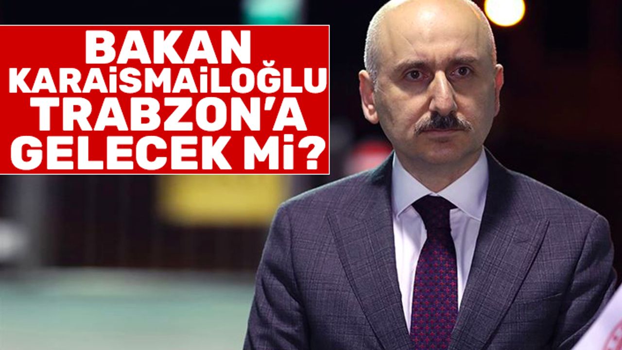 Bakan Karaismailoğlu Trabzon'a gelecek mi?