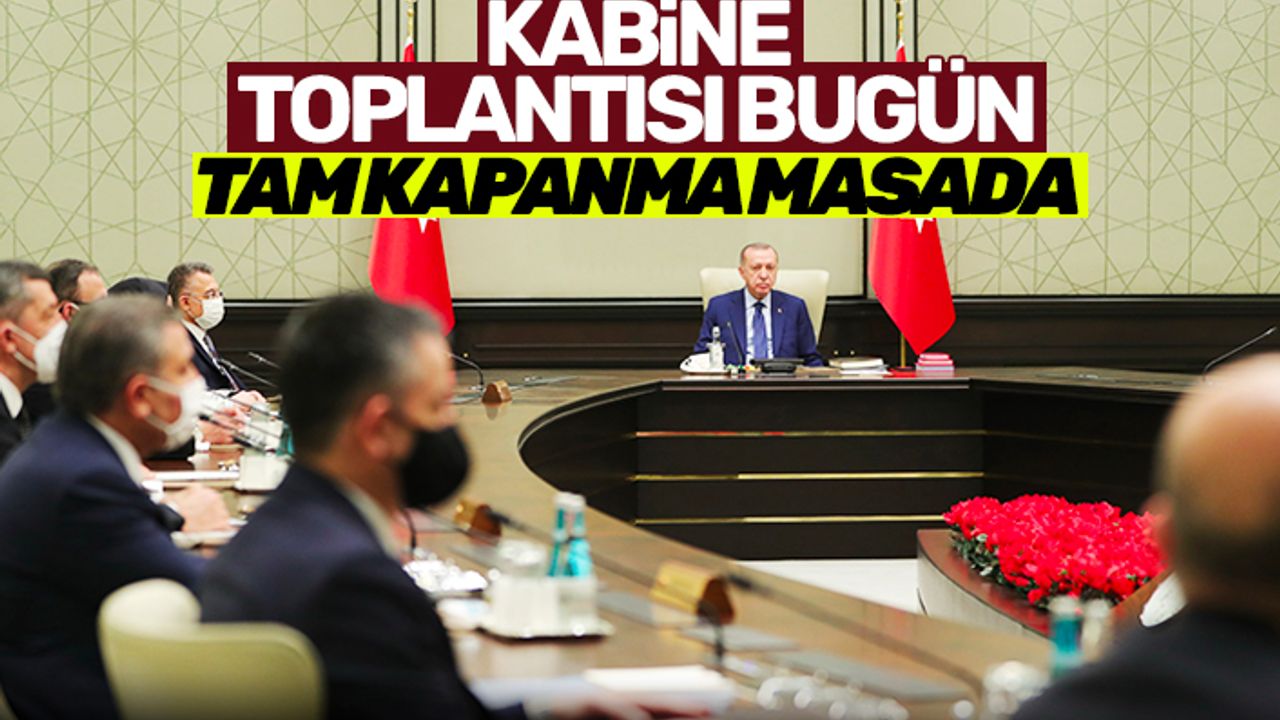 Kabine Toplantısı bugün: Tam kapanma kararı çıkar mı?