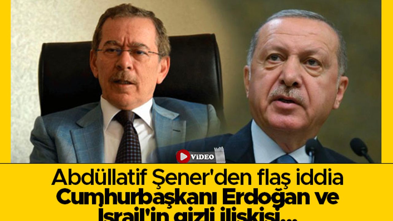 Abdüllatif Şener'den flaş iddia! Cumhurbaşkanı Erdoğan ve İsrail'in gizli ilişkisi...