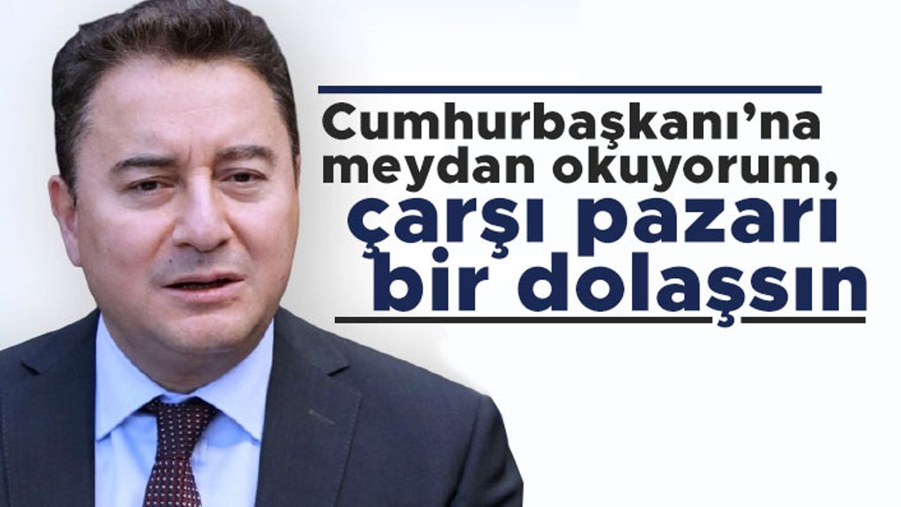Ali Babacan: Cumhurbaşkanı’na meydan okuyorum, çarşı pazarı bir dolaşsın