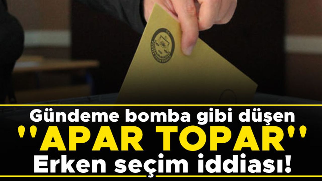 Gündeme bomba gibi düşen ''APAR TOPAR'' Erken seçim iddiası!