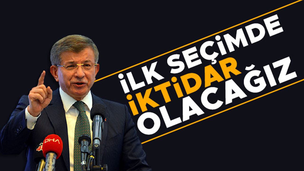 Ahmet Davutoğlu: İlk seçimde iktidar olacağız