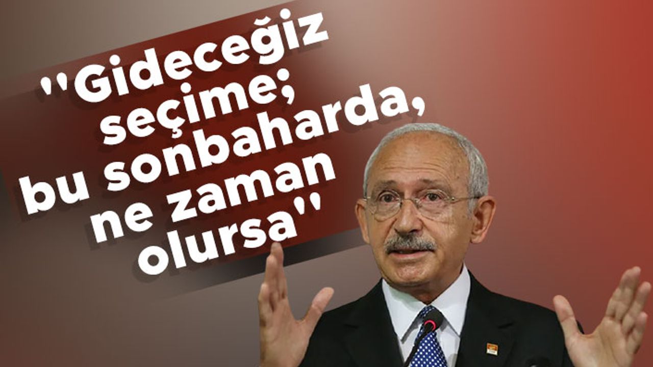 Kemal Kılıçdaroğlu: ''Gideceğiz seçime; bu sonbaharda, ne zaman olursa''