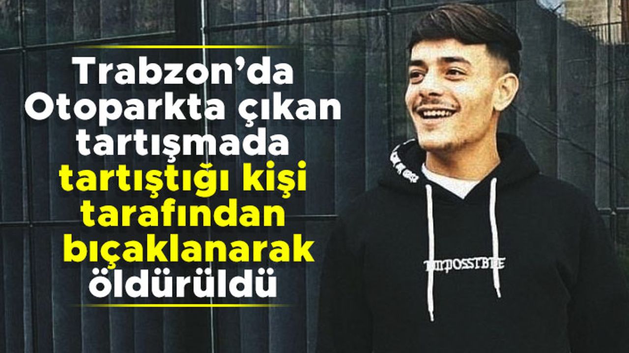 Trabzon'da otoparkta çıkan tartışmada tartıştığı kişi tarafından bıçaklanarak öldürüldü