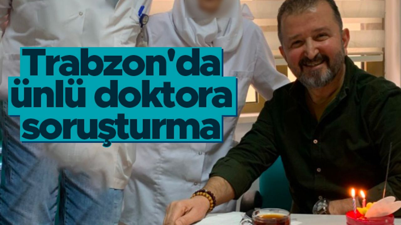 Trabzon'da ünlü doktora soruşturma!