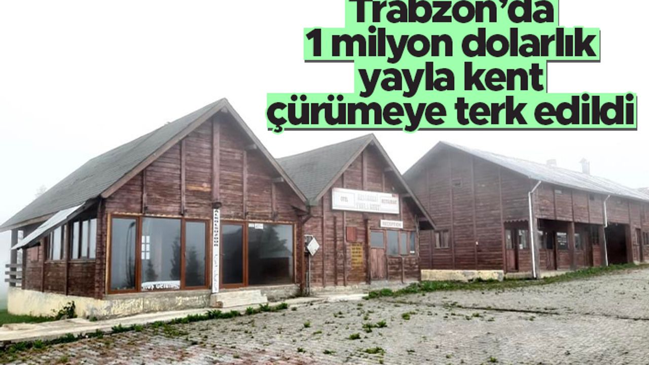 Trabzon’da 1 milyon dolarlık yayla kent çürümeye terk edildi