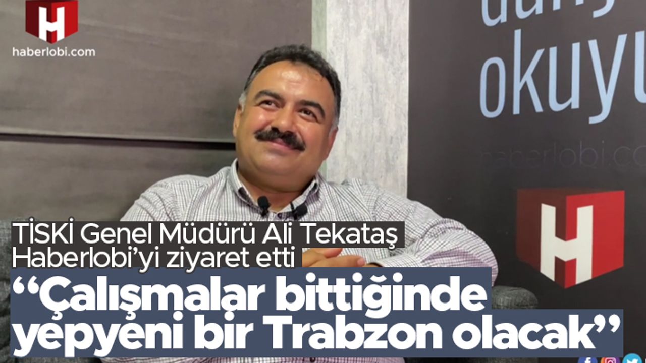 Ali Tekataş Haberlobi'ye konuştu: "Çalışmalar bittiğinde yepyeni bir Trabzon olacak"