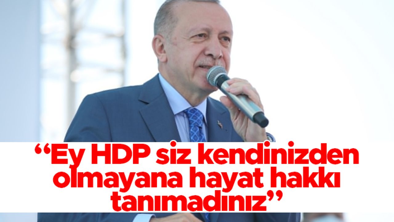 Cumhurbaşkanı Erdoğan: Ey HDP siz kendinizden olmayana hayat hakkı tanımadınız