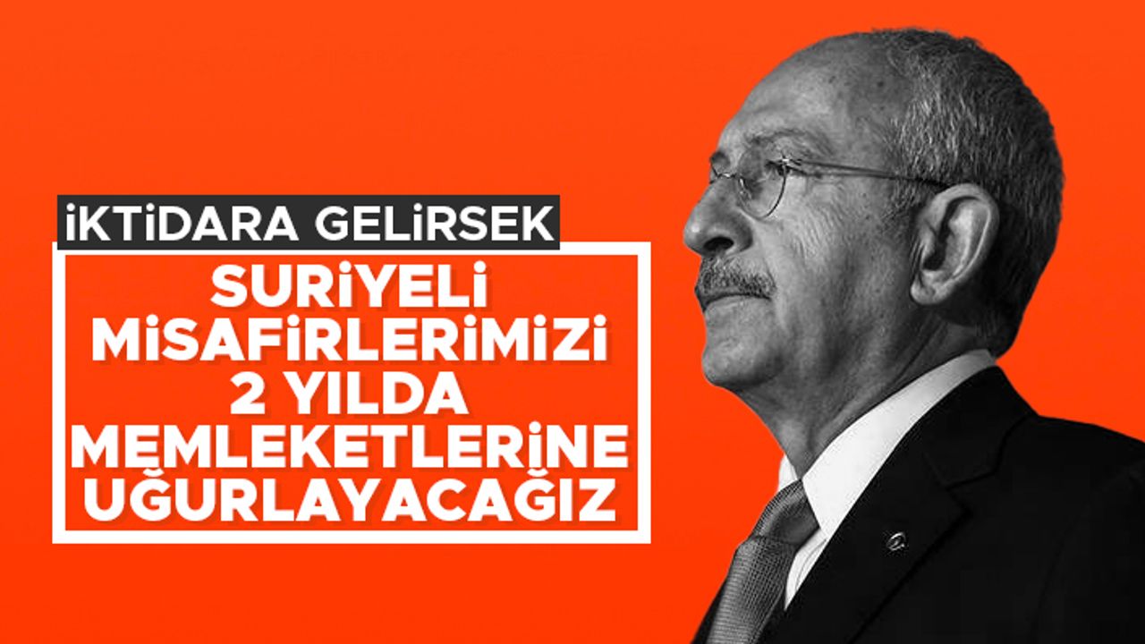 Kılıçdaroğlu: Suriyeli kardeşlerimizi 2 yılda memleketlerine uğurlayacağız