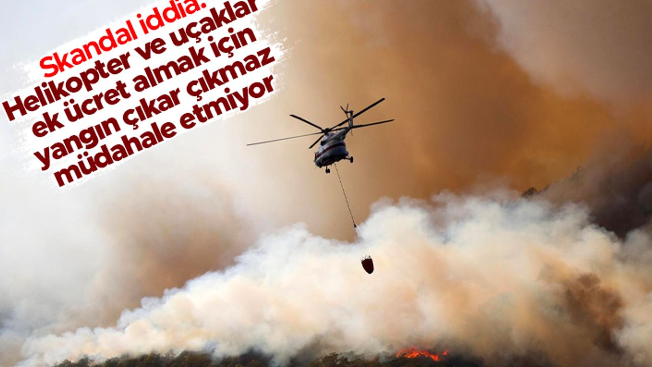 Skandal iddia: "Helikopter ve uçaklar ek ücret almak için yangın çıkar çıkmaz müdahale etmiyor"