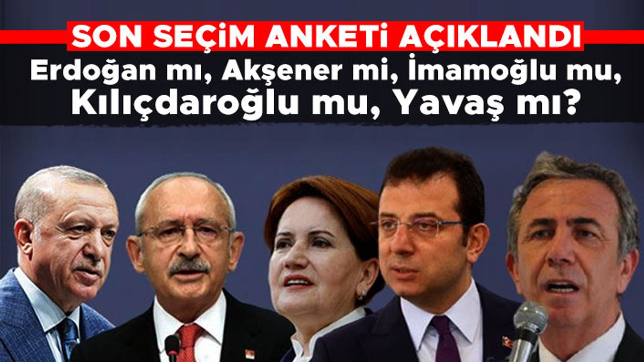 Son seçim anketi açıklandı: Erdoğan mı, Akşener mi, İmamoğlu mu, Kılıçdaroğlu mu, Yavaş mı?