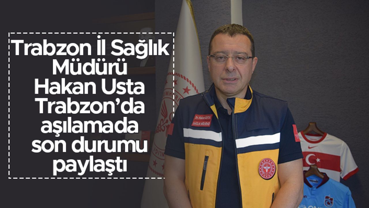 Hakan Usta Trabzon'da aşılamada son durumu paylaştı