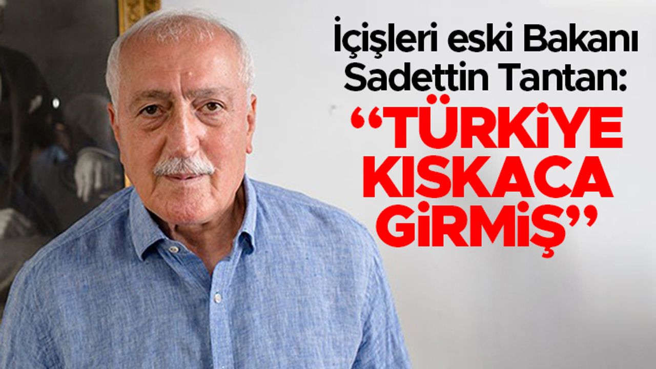 İçişleri eski Bakanı Sadettin Tantan: Türkiye içeride ve dışarıda kıskaca girmiş