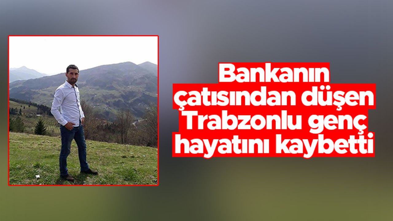 İnşaattan düşen Trabzonlu genç hayatını kaybetti