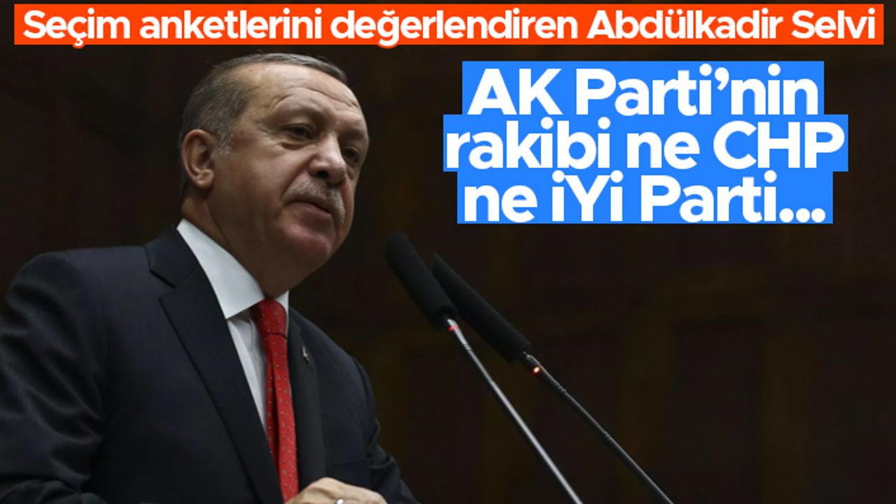 Abdülkadir Selvi seçim anketlerini inceledi: "AK Parti'nin rakibi ne İYİ Parti ne CHP..."