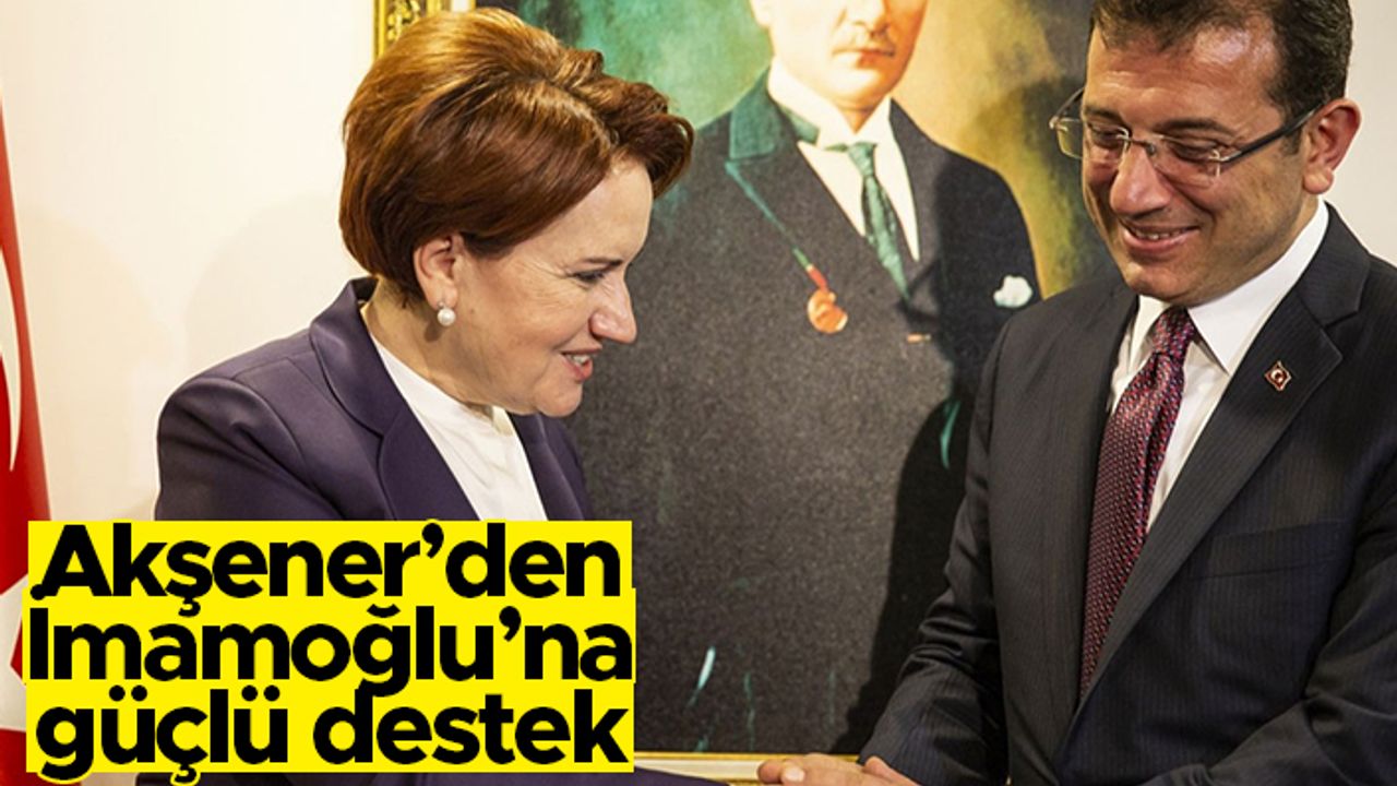 "Akşener'den İmamoğlu'na güçlü destek"