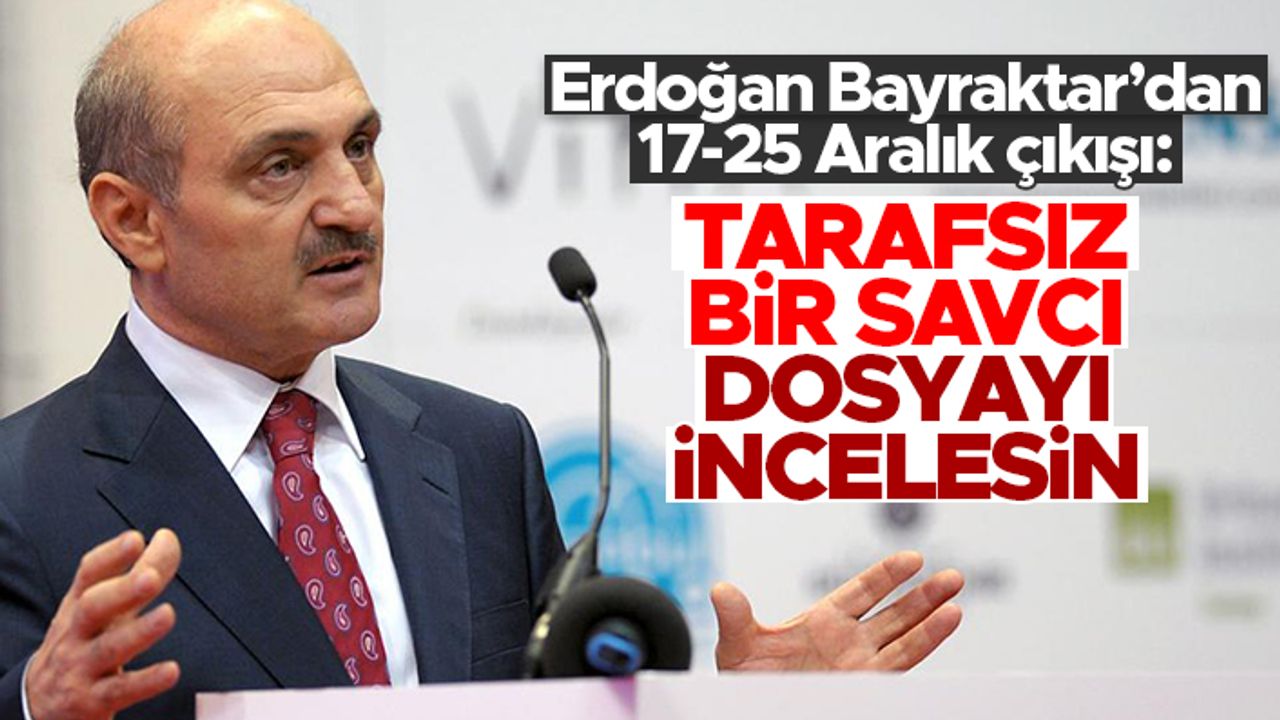 Erdoğan Bayraktar 17-25 Aralık dosyası açıklaması: Tarafsız bir savcı dosyaları tekrar incelesin
