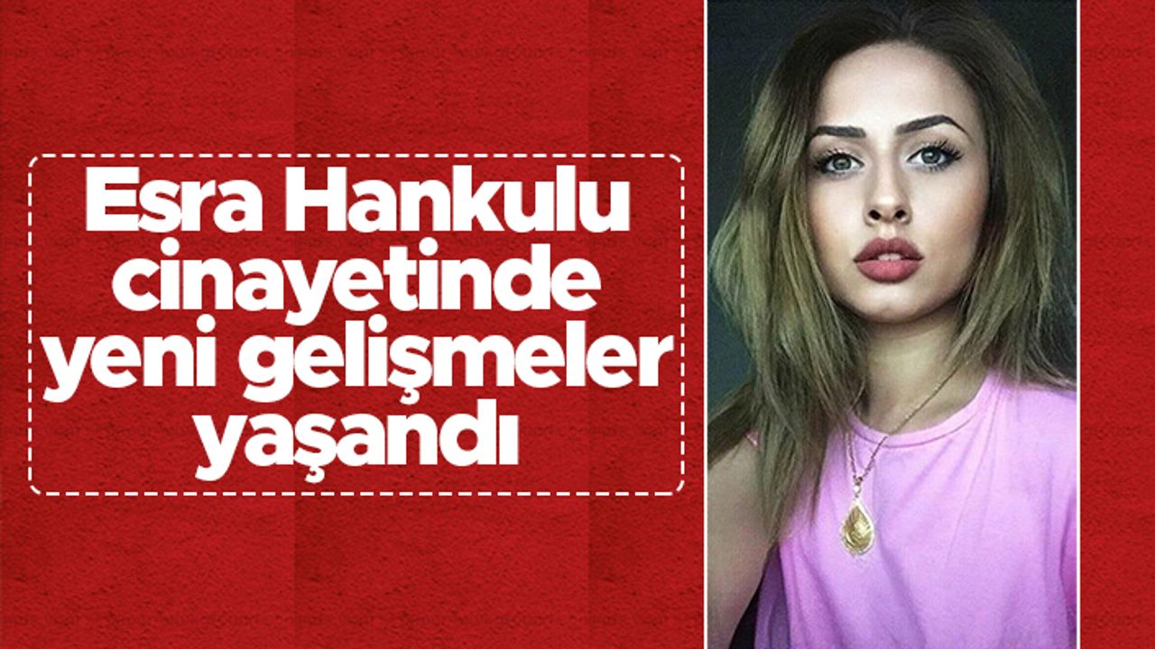 Esra Hankulu cinayetinde yeni gelişmeler yaşandı