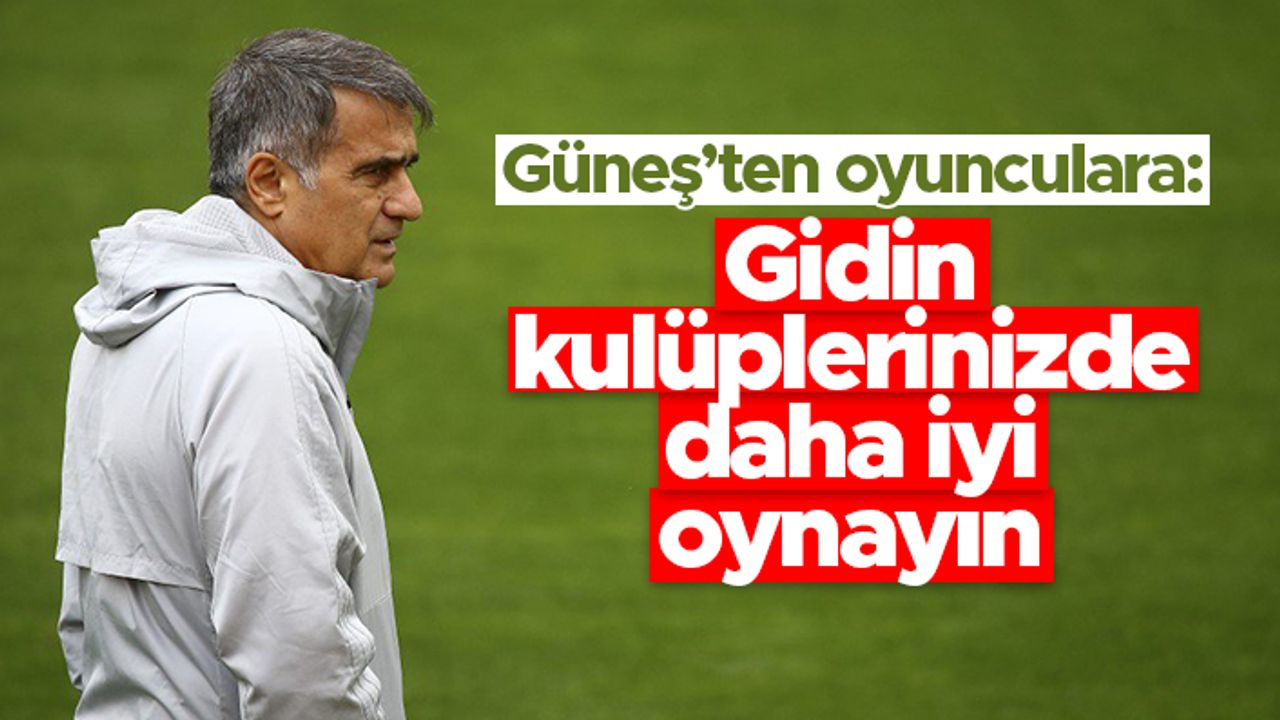 Şenol Güneş'den oyunculara: Gidin kulüplerinizde daha iyi oynayın