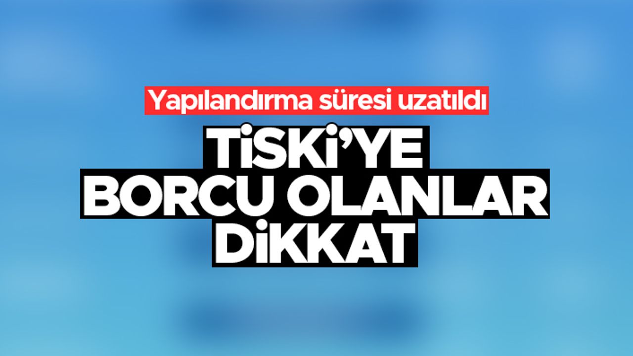 TİSKİ'ye borcu olanlar dikkat - Yapılandırma süresi uzatıldı