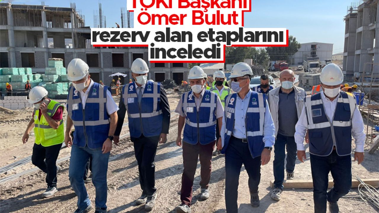 TOKİ Başkanı Ömer Bulut, rezerv alan etaplarını inceledi 