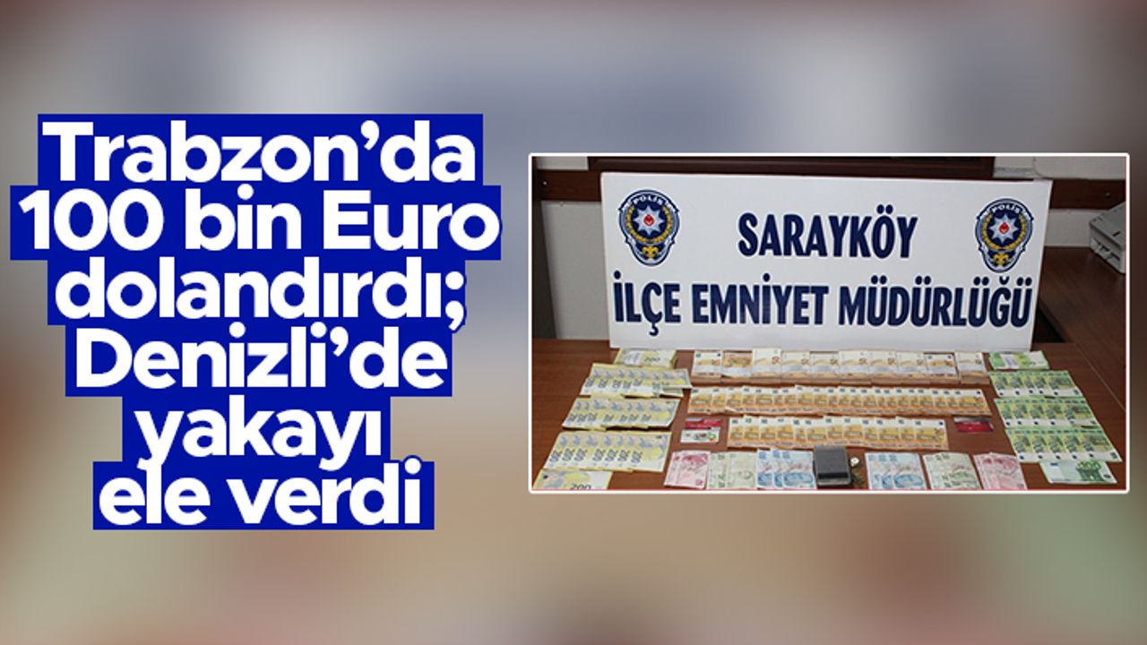 Trabzon'da 100 bin Euro dolandırdı; Denizli'de yakayı ele verdi