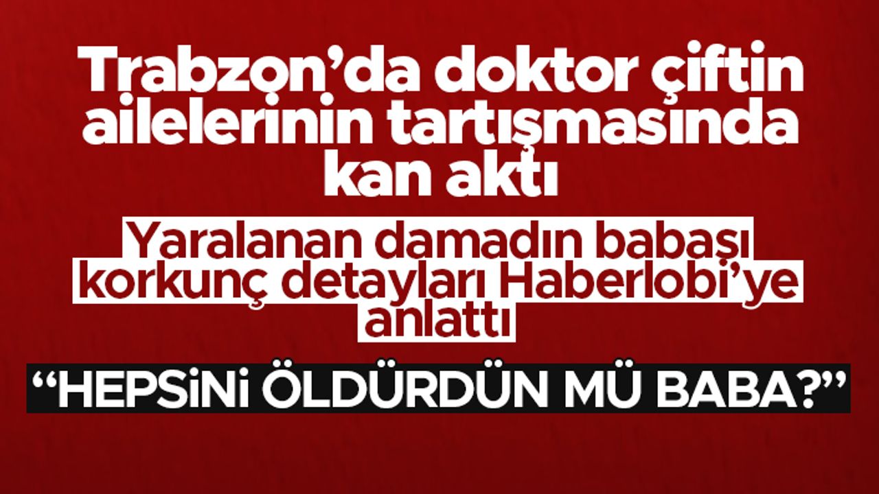 Trabzon'da doktor çiftin ailelerinin tartışmasında kan aktı - Damadın babası Haberlobi'ye konuştu