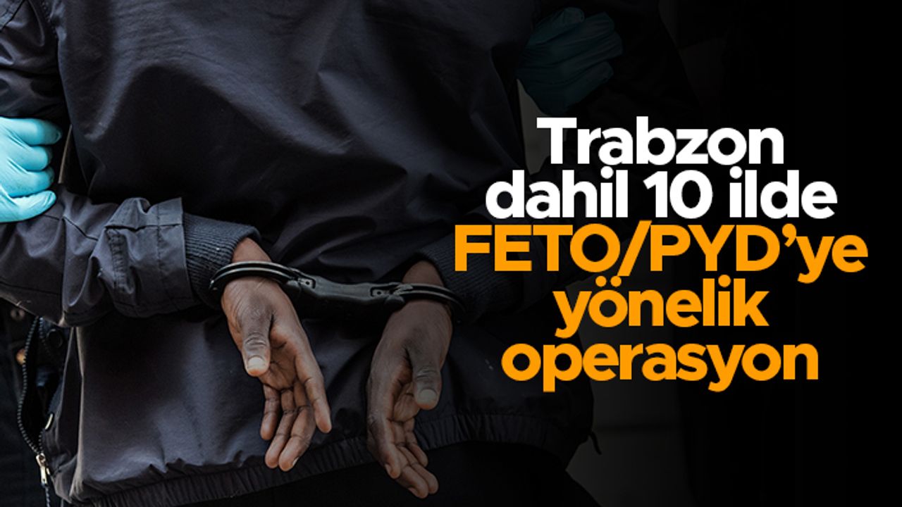 Trabzon dahil 10 ilde FETÖ/PYD'ye yönelik operasyon