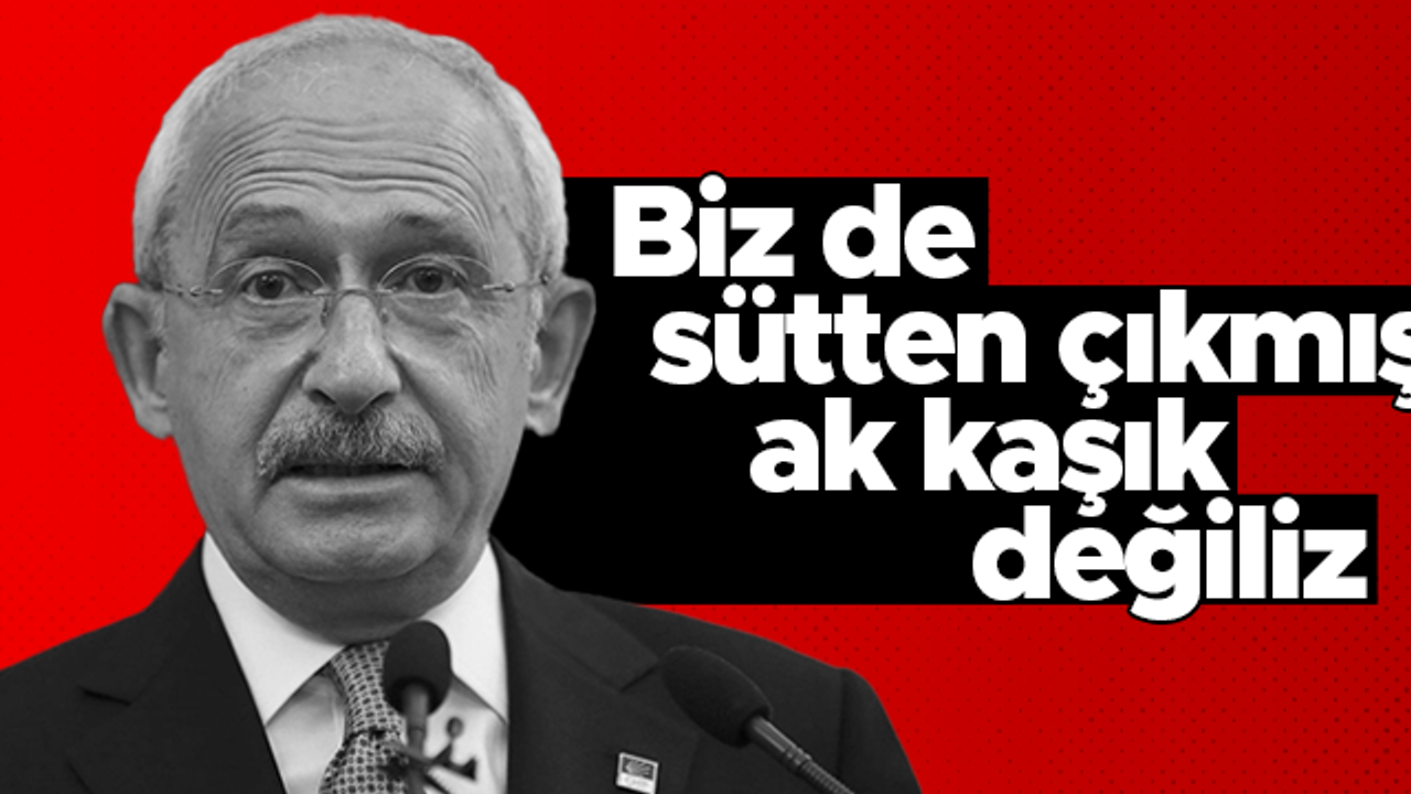 Kemal Kılıçdaroğlu: Biz de sütten çıkmış ak kaşık değiliz