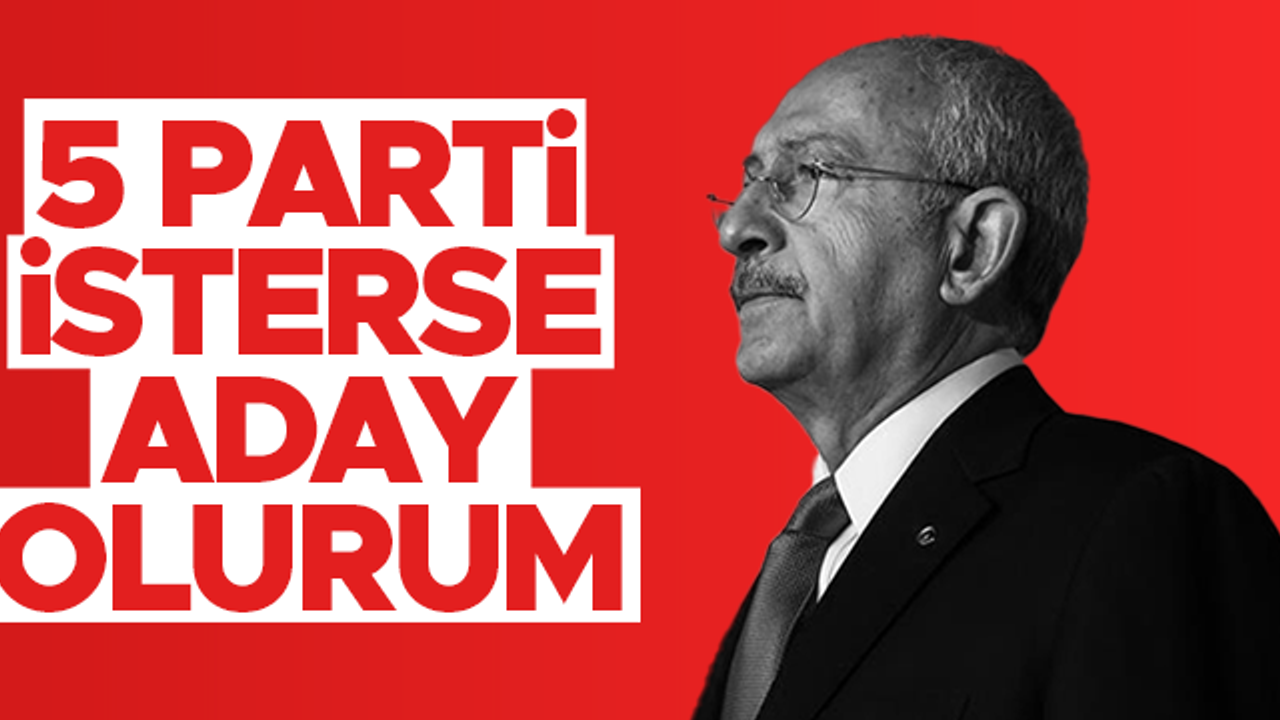 CHP lideri Kemal Kılıçdaroğlu: 5 parti isterse cumhurbaşkanı adayı olurum