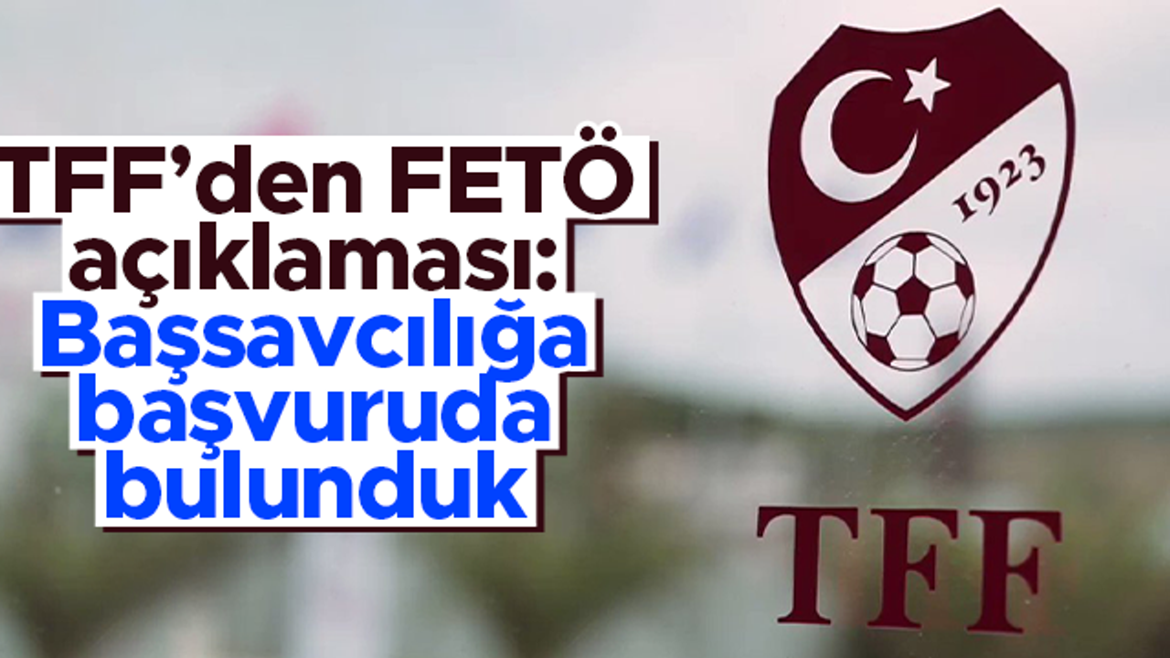 TFF'den FETÖ açıklaması: İstanbul Cumhuriyet Başsavcılığı’na başvuruda bulunduk