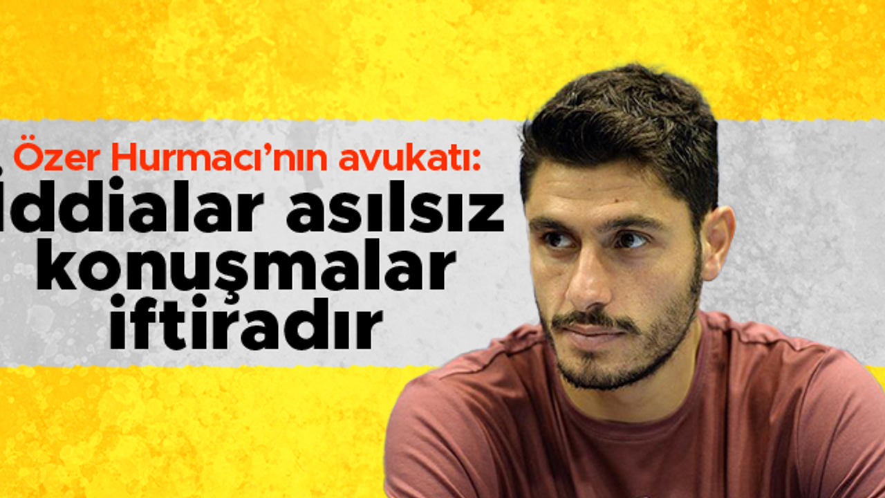 Özer Hurmacı'nın avukatı konuştu: İddialar asılsız