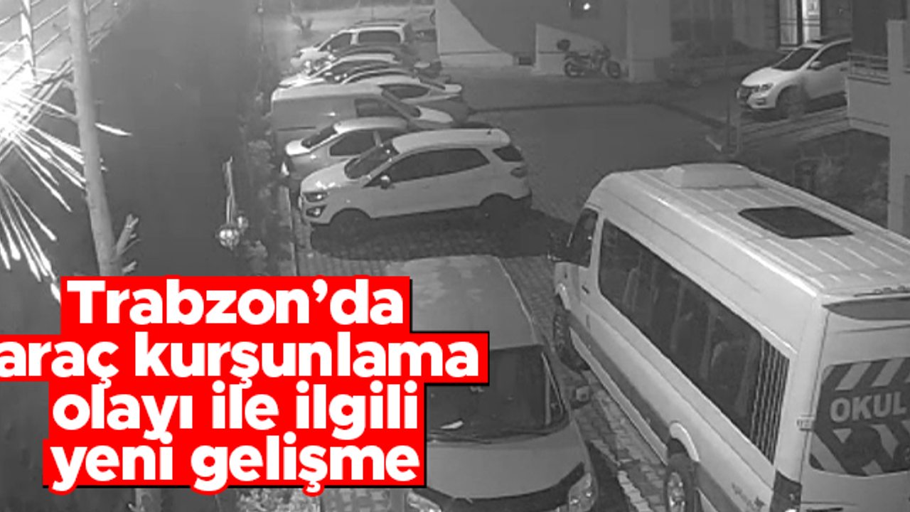 Trabzon'da araç kurşunlama olayı ile ilgili yeni gelişme