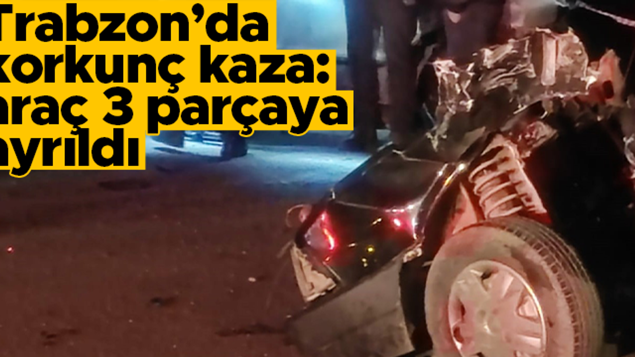 Trabzon'un Araklı ilçesinde feci kaza: 3 parçaya bölünen araçta 1 ölü, 4 yaralı