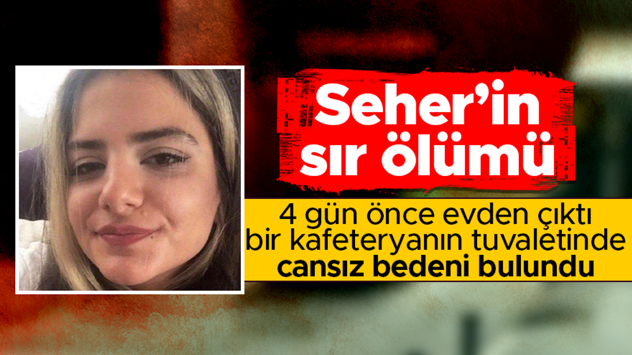 İstanbul'da kaybolan Seher Akkoyun, bir kafeteryanın tuvaletinde ölü bulundu