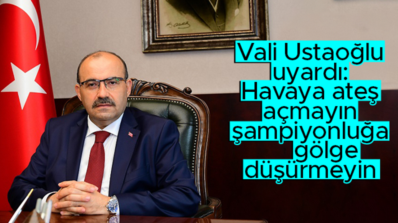 Trabzon Valisi İsmail Ustaoğlu: Havaya ateş açılmasın; şampiyonluğa gölge düşmesin
