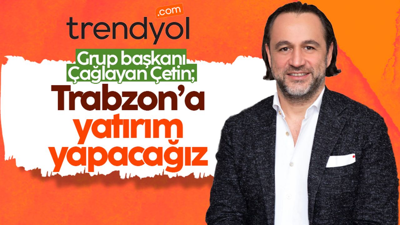 Trendyol Grup başkanı Çağlayan Çetin; 'Trabzon’a yatırım yapacağız'