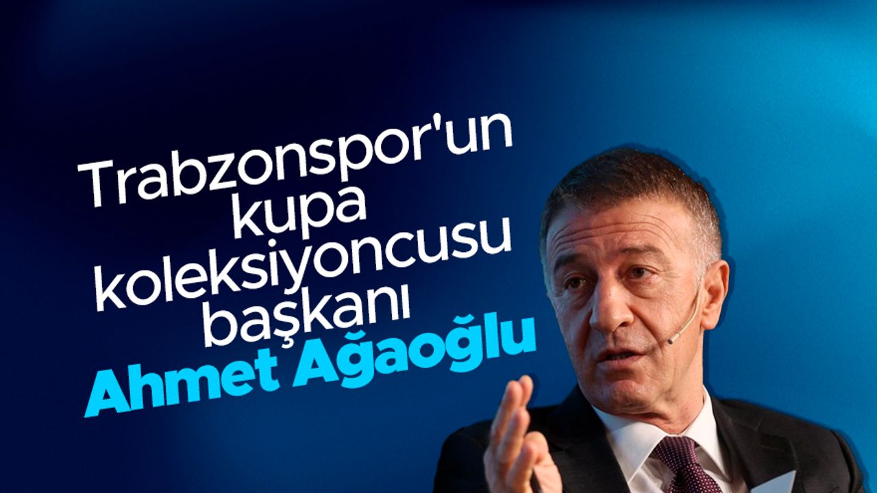 Trabzonspor'un kupa koleksiyoncusu başkanı: Ahmet Ağaoğlu