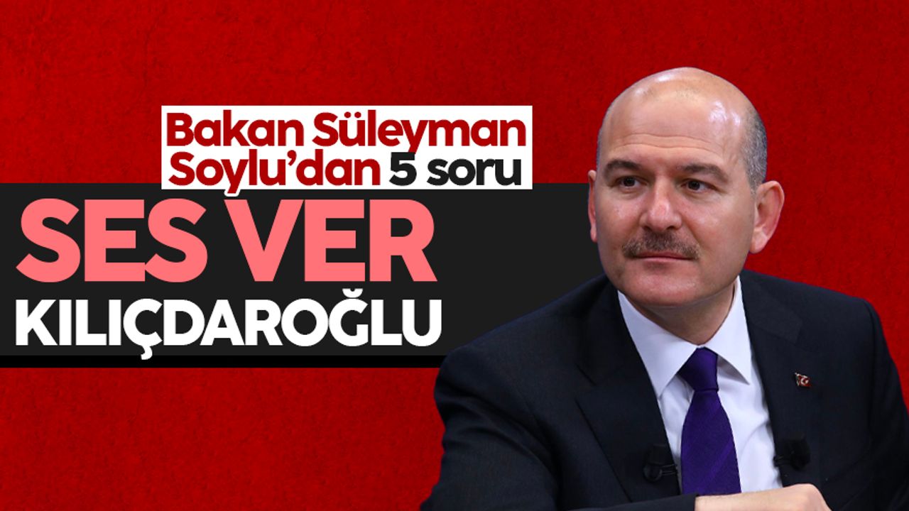 Bakan Süleyman Soylu’dan 5 soru: 'Ses ver Kılıçdaroğlu'