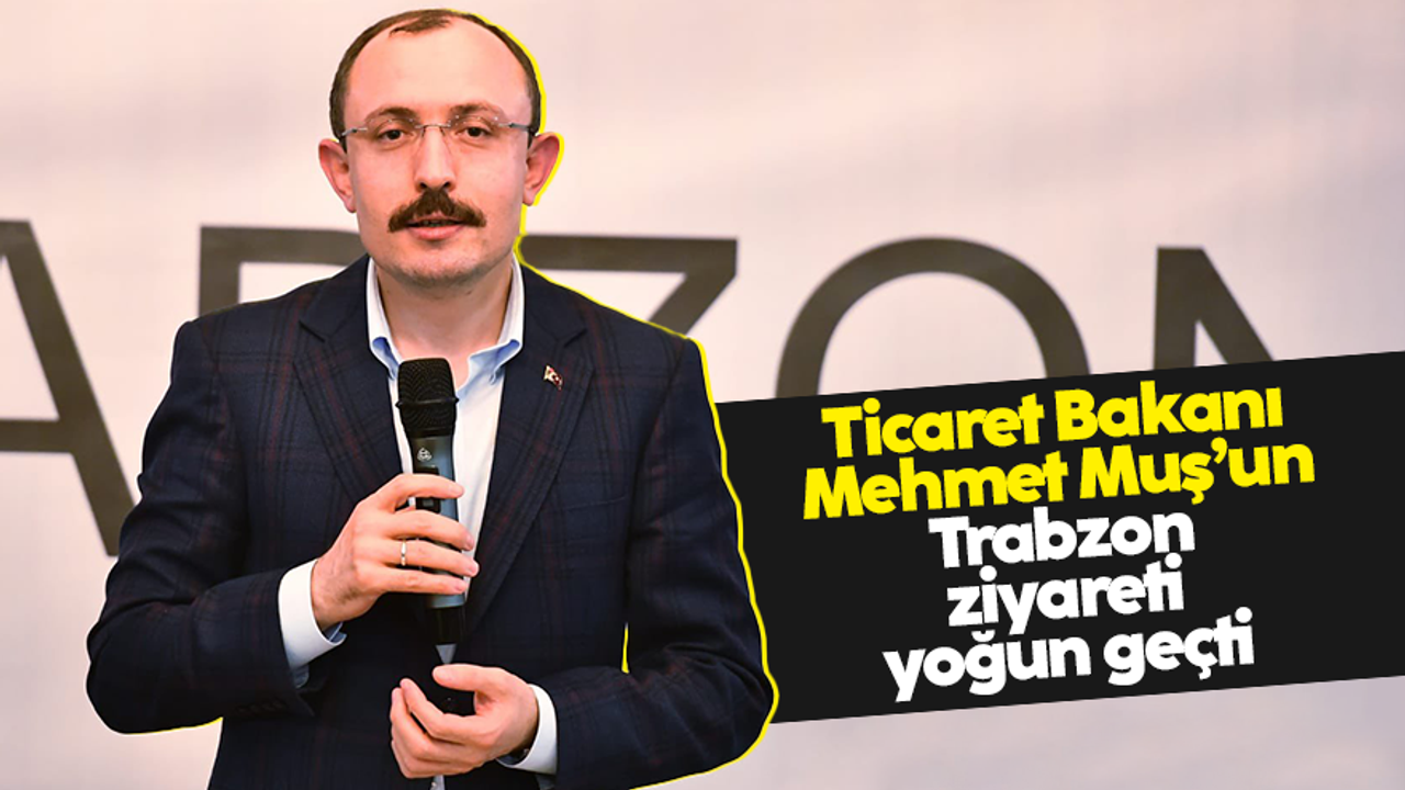 Ticaret Bakanı Mehmet Muş'un Trabzon ziyareti yoğun geçti