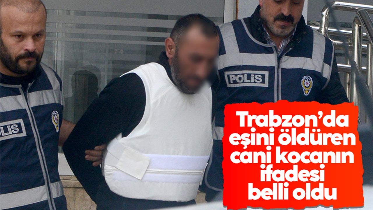 Trabzon'da eşini öldüren cani kocanın ifadesi belli oldu