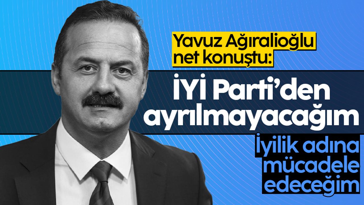 Yavuz Ağıralioğlu: İYİ Parti'den ayrılmayacağım, iyilik adına mücadeleye devam edeceğim