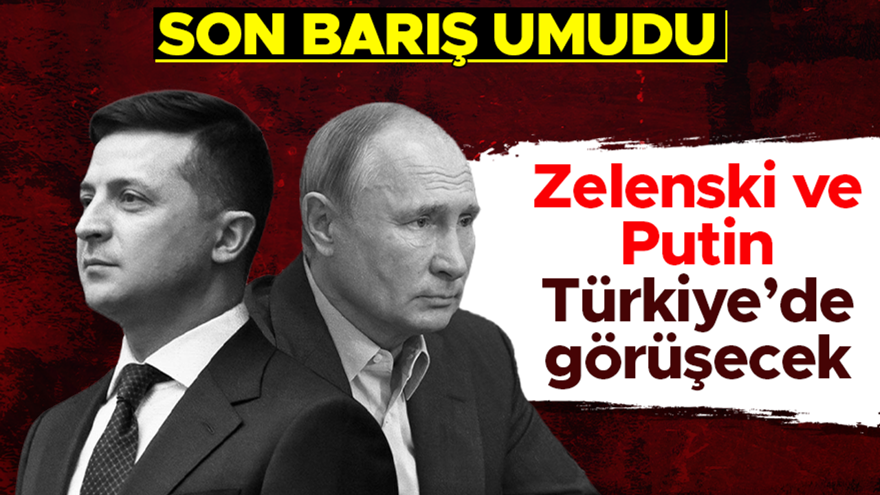 Vladimir Zelenskiy ve Vladimir Putin Türkiye'de görüşecek