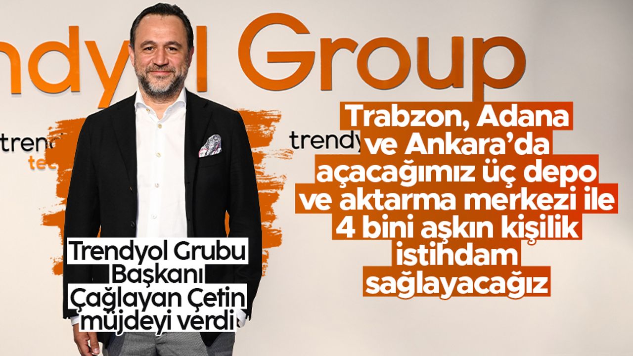 Trendyol Grubu Başkanı Çağlayan Çetin: Trabzon, Adana ve Ankara’da üç depo ve aktarma merkezi açacağız