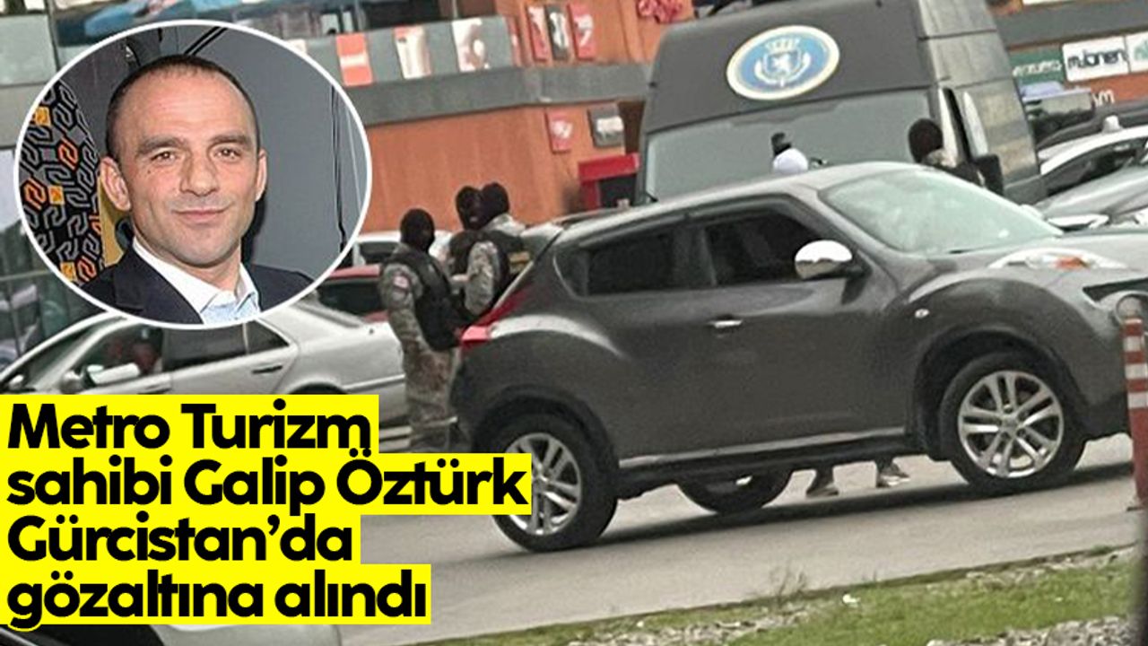 Metro Turizm’in sahibi Galip Öztürk, Gürcistan’da gözaltına alındı