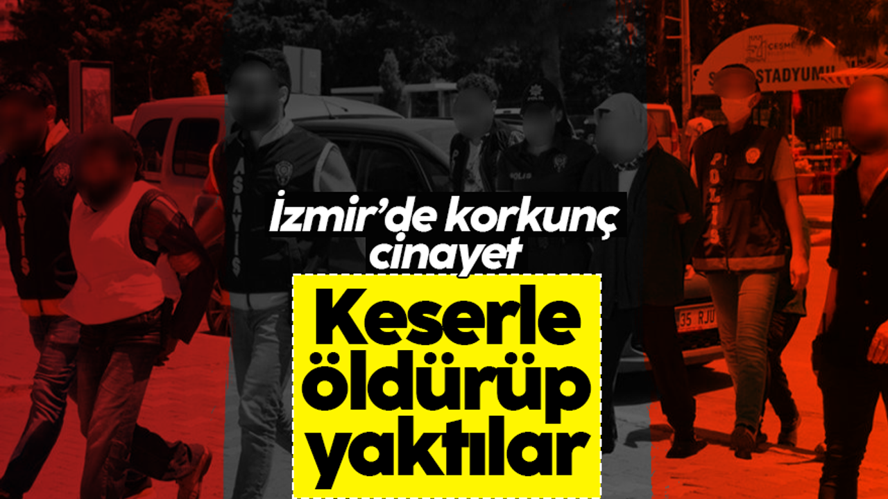 İzmir’de dehşetin ayrıntısı ortaya çıktı: Önce keserle öldürüp sonra yaktılar