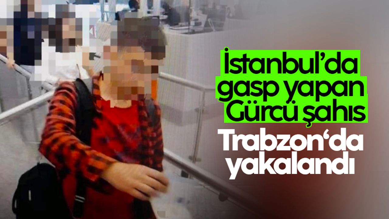 İstanbul’da gasp yapan Gürcü şahıs Trabzon polisinden kaçamadı