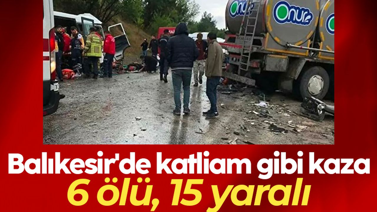 Balıkesir'de katliam gibi kaza: 6 ölü, 15 yaralı