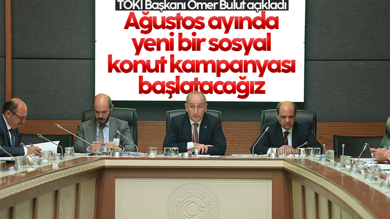 TOKİ Başkanı Ömer Bulut; 'Ağustos ayında yeni bir sosyal konut kampanyası başlatılacak'