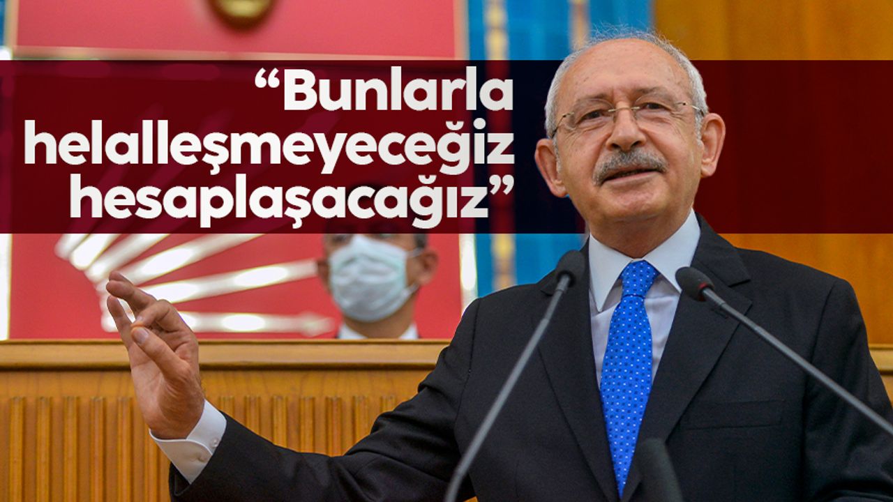 Kemal Kılıçdaroğlu: Bunlarla helalleşmeyeceğiz, hesaplaşacağız